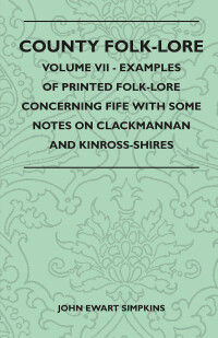 Cover image: County Folk-Lore - Volume VII - Examples of Printed Folk-Lore Concerning Fife with Some Notes on Clackmannan and Kinross-Shires 9781445521756