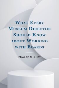 صورة الغلاف: What Every Museum Director Should Know about Working with Boards 9781538188064