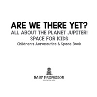 Omslagafbeelding: Are We There Yet? All About the Planet Jupiter! Space for Kids - Children's Aeronautics & Space Book 9781683269243