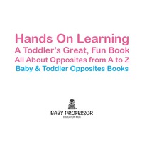 表紙画像: Hands On Learning: A Toddler's Great, Fun Book All About Opposites from A to Z - Baby & Toddler Opposites Books 9781683267461