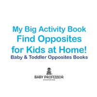 صورة الغلاف: My Big Activity Book: Find Opposites for Kids at Home! - Baby & Toddler Opposites Books 9781683267478