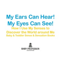 Omslagafbeelding: My Ears Can Hear! My Eyes Can See! How I use My Senses to Discover the World Around Me - Baby & Toddler Sense & Sensation Books 9781683267836