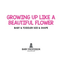 Cover image: Growing up like a Beautiful Flower | baby & Toddler Size & Shape 9781541902848