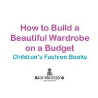 صورة الغلاف: How to Build a Beautiful Wardrobe on a Budget | Children's Fashion Books 9781541903715