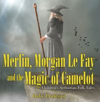 Omslagafbeelding: Merlin, Morgan Le Fay and the Magic of Camelot | Children's Arthurian Folk Tales 9781541903920