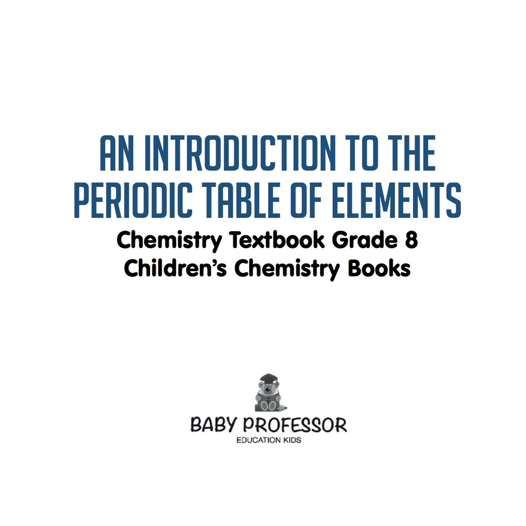 An Introduction to the Periodic Table of Elements : Chemistry Textbook Grade 8 | Children’s Chemistry Books