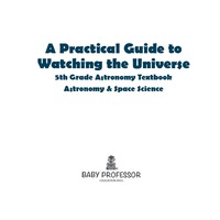 Imagen de portada: A Practical Guide to Watching the Universe 5th Grade Astronomy Textbook | Astronomy & Space Science 9781541905429