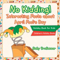 表紙画像: No Kidding! Interesting Facts about April Fool's Day - Holiday Book for Kids | Children's Holiday Books 9781541910546
