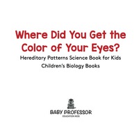 表紙画像: Where Did You Get the Color of Your Eyes? - Hereditary Patterns Science Book for Kids | Children's Biology Books 9781541910645