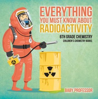 Imagen de portada: Everything You Must Know about Radioactivity 6th Grade Chemistry | Children's Chemistry Books 9781541910751