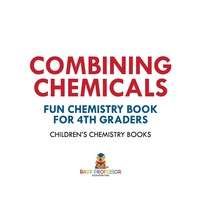 صورة الغلاف: Combining Chemicals - Fun Chemistry Book for 4th Graders | Children's Chemistry Books 9781541910836