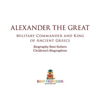 表紙画像: Alexander the Great : Military Commander and King of Ancient Greece - Biography Best Sellers | Children's Biographies 9781541911147