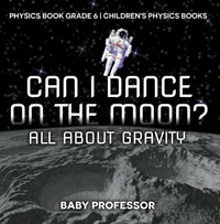 صورة الغلاف: Can I Dance on the Moon? All About Gravity - Physics Book Grade 6 | Children's Physics Books 9781541911321