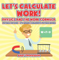 صورة الغلاف: Let's Calculate Work! Physics And The Work Formula : Physics for Kids - 5th Grade | Children's Physics Books 9781541911369