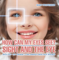 Omslagafbeelding: How Can My Eyes See? Sight and the Eye - Biology 1st Grade | Children's Biology Books 9781541911451