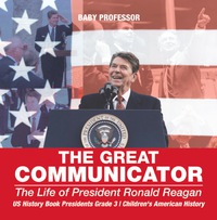 Omslagafbeelding: The Great Communicator : The Life of President Ronald Reagan - US History Book Presidents Grade 3 | Children's American History 9781541912595