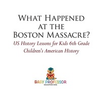 Imagen de portada: What Happened at the Boston Massacre? US History Lessons for Kids 6th Grade | Children's American History 9781541912908