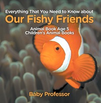 صورة الغلاف: Everything That You Need to Know about Our Fishy Friends - Animal Book Age 5 | Children's Animal Books 9781541913479