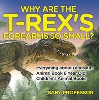 表紙画像: Why Are The T-Rex's Forearms So Small? Everything about Dinosaurs - Animal Book 6 Year Old | Children's Animal Books 9781541913509