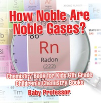 صورة الغلاف: How Noble Are Noble Gases? Chemistry Book for Kids 6th Grade | Children's Chemistry Books 9781541913684