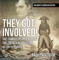 صورة الغلاف: They Got Involved! The Famous People During The French Revolution - History 5th Grade | Children's European History 9781541913745
