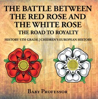 Omslagafbeelding: The Battle Between the Red Rose and the White Rose: The Road to Royalty History 5th Grade | Children's European History 9781541913837