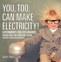 صورة الغلاف: You, Too, Can Make Electricity! Experiments for 6th Graders - Science Book for Elementary School | Children's Science Education books 9781541913950