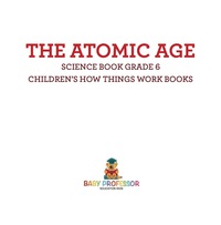 表紙画像: The Atomic Age - Science Book Grade 6 | Children's How Things Work Books 9781541915299