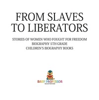 Cover image: From Slaves to Liberators: Stories of Women Who Fought for Freedom - Biography 5th Grade | Children's Biography Books 9781541915367