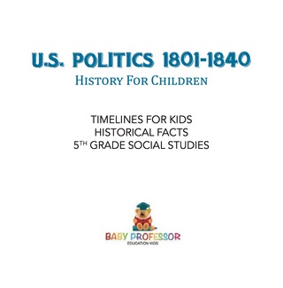 Cover image: U.S. Politics 1801-1840 - History for Children | Timelines for Kids - Historical Facts | 5th Grade Social Studies 9781541916562