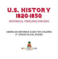 صورة الغلاف: U.S. History 1820-1850 - Historical Timelines for Kids | American Historian Guide for Children | 5th Grade Social Studies 9781541916579