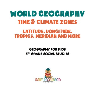 Cover image: World Geography - Time & Climate Zones - Latitude, Longitude, Tropics, Meridian and More | Geography for Kids | 5th Grade Social Studies 9781541916647