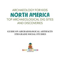 Titelbild: Archaeology for Kids - North America - Top Archaeological Dig Sites and Discoveries | Guide on Archaeological Artifacts | 5th Grade Social Studies 9781541916654