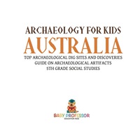 Omslagafbeelding: Archaeology for Kids - Australia - Top Archaeological Dig Sites and Discoveries | Guide on Archaeological Artifacts | 5th Grade Social Studies 9781541916708