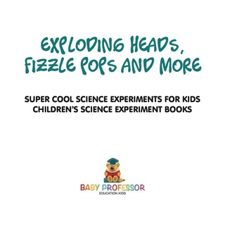 Cover image: Exploding Heads, Fizzle Pops and More | Super Cool Science Experiments for Kids | Children's Science Experiment Books 9781541916999