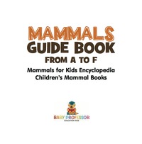 表紙画像: Mammals Guide Book - From A to F | Mammals for Kids Encyclopedia | Children's Mammal Books 9781541917132