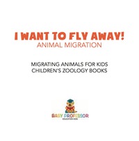 صورة الغلاف: I Want To Fly Away! - Animal Migration | Migrating Animals for Kids | Children's Zoology Books 9781541917309