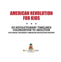 表紙画像: American Revolution for Kids | US Revolutionary Timelines - Colonization to Abolition | 4th Grade Children's American Revolution History 9781541917460