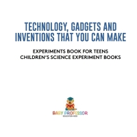صورة الغلاف: Technology, Gadgets and Inventions That You Can Make - Experiments Book for Teens | Children's Science Experiment Books 9781541917668