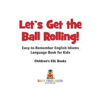 表紙画像: Let's Get the Ball Rolling! Easy-to-Remember English Idioms - Language Book for Kids | Children's ESL Books 9781541917705