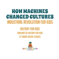 صورة الغلاف: How Machines Changed Cultures : Industrial Revolution for Kids - History for Kids | Timelines of History for Kids | 6th Grade Social Studies 9781541917873