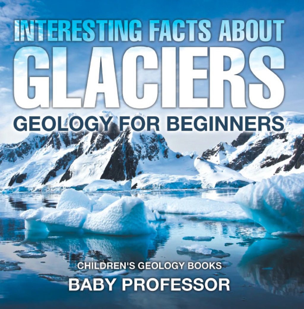 Interesting Facts About Glaciers – Geology for Beginners | Children’s Geology Books