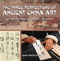Omslagafbeelding: The Three Perfections of Ancient China Art - Art History Book | Children's Art Books 9781541938564