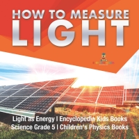 Omslagafbeelding: How to Measure Light | Light as Energy | Encyclopedia Kids Books | Science Grade 5 | Children's Physics Books 9781541949386