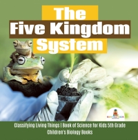 Cover image: The Five Kingdom System | Classifying Living Things | Book of Science for Kids 5th Grade | Children's Biology Books 9781541949409