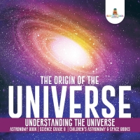 Imagen de portada: The Origin of the Universe | Understanding the Universe | Astronomy Book | Science Grade 8 | Children's Astronomy & Space Books 9781541949706