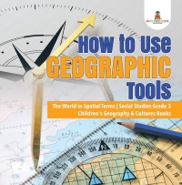 Omslagafbeelding: How to Use Geographic Tools | The World in Spatial Terms | Social Studies Grade 3 | Children's Geography & Cultures Books 9781541949720