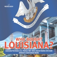 Imagen de portada: Who Bought Louisiana? | Louisiana Purchase | U.S. Politics 1801-1840 | Social Studies 5th Grade | Children's Government Books 9781541950016