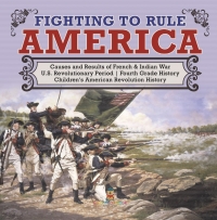 صورة الغلاف: Fighting to Rule America | Causes and Results of French & Indian War | U.S. Revolutionary Period | Fourth Grade History | Children's American Revolution History 9781541950306