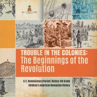 Omslagafbeelding: Trouble in the Colonies : The Beginnings of the Revolution | U.S. Revolutionary Period | History 4th Grade | Children's American Revolution History 9781541950337